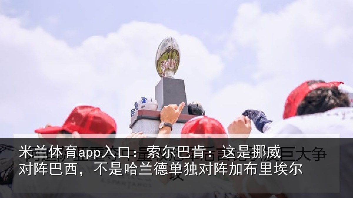 米兰体育app入口：索尔相关情况巴西相关情况阵加布里埃尔